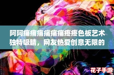 阿阿痛痛痛痛痛痛疼疼色板艺术独特吸睛，网友热爱创意无限的视觉盛宴！