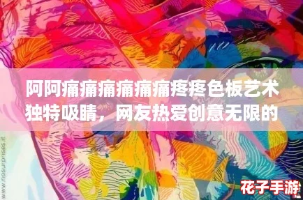 阿阿痛痛痛痛痛痛疼疼色板艺术独特吸睛，网友热爱创意无限的视觉盛宴！