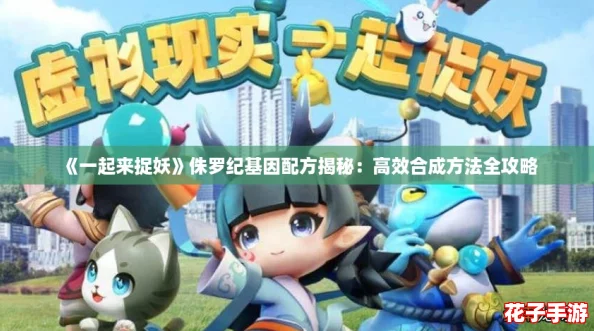 《一起来捉妖》侏罗纪基因配方揭秘:高效合成方法全攻略 《一起来捉妖》侏罗纪基因配方揭秘:高效合成方法全攻略