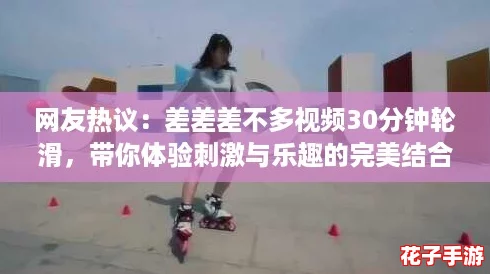 网友热议：差差差不多视频30分钟轮滑，带你体验刺激与乐趣的完美结合！
