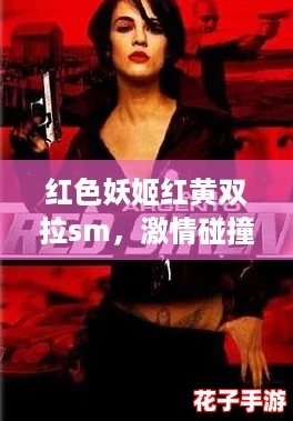 红色妖姬红黄双拉sm，激情碰撞带来的极致快感让人欲罢不能的体验分享