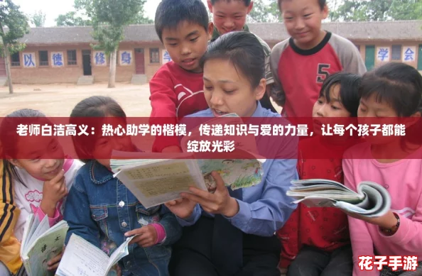 老师白洁高义：热心助学的楷模，传递知识与爱的力量，让每个孩子都能绽放光彩