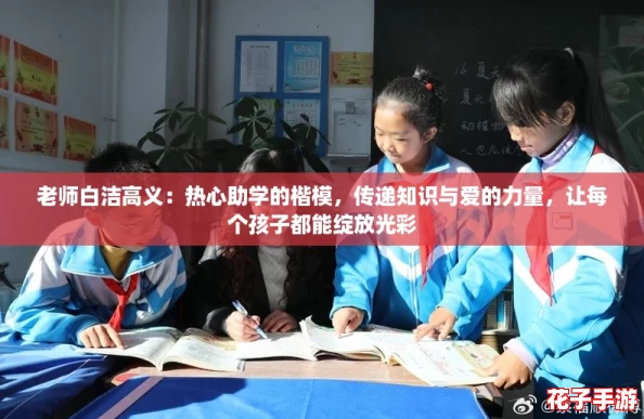 老师白洁高义:热心助学的楷模,传递知识与爱的力量,让每个孩子都能绽放光彩 老师白洁高义:热心助学的楷模,传递知识与爱的力量,让每个孩子都能绽放光彩