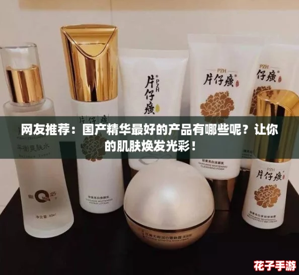 网友推荐：国产精华最好的产品有哪些呢？让你的肌肤焕发光彩！