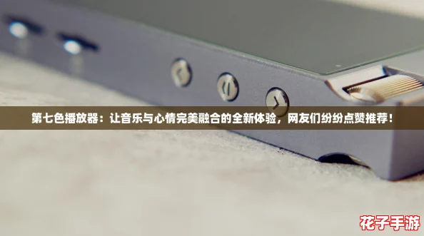 第七色播放器:让音乐与心情完美融合的全新体验,网友们纷纷点赞推荐! 第七色播放器:让音乐与心情完美融合的全新体验,网友们纷纷点赞推荐!