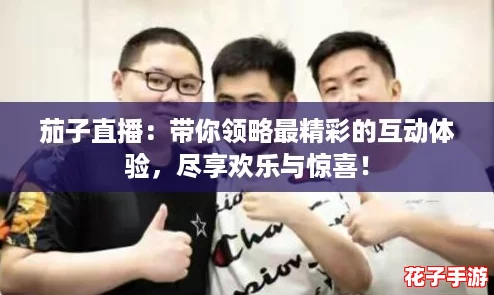 茄子直播:带你领略最精彩的互动体验,尽享欢乐与惊喜! 茄子直播:带你领略最精彩的互动体验,尽享欢乐与惊喜!
