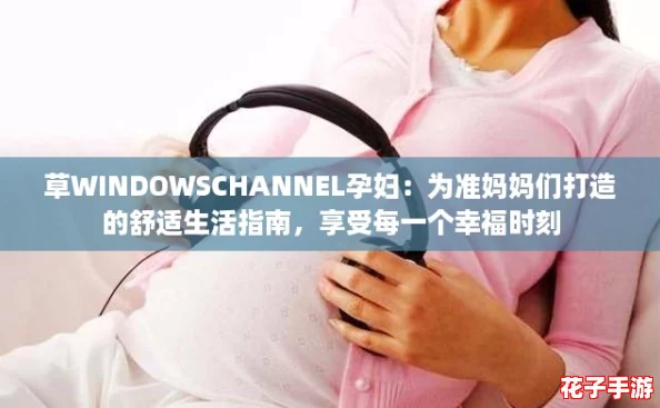 草WINDOWSCHANNEL孕妇：为准妈妈们打造的舒适生活指南，享受每一个幸福时刻