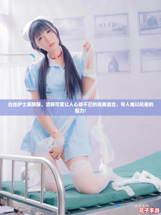 白丝护士麻酥酥，清新可爱让人心动不已的完美组合，令人难以抗拒的魅力！
