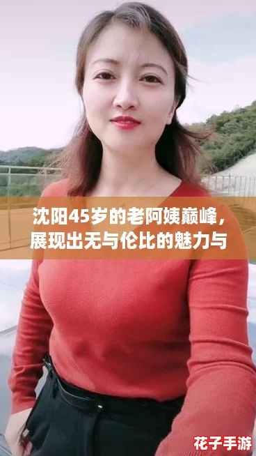 沈阳45岁的老阿姨巅峰，展现出无与伦比的魅力与风采，让人心动不已！