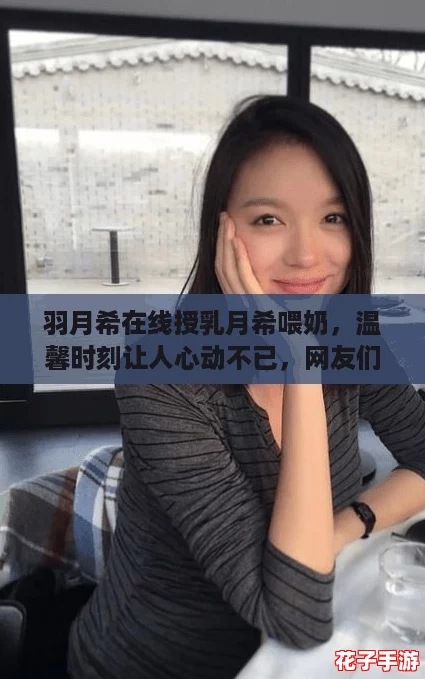 羽月希在线授乳月希喂奶，温馨时刻让人心动不已，网友们纷纷点赞支持！