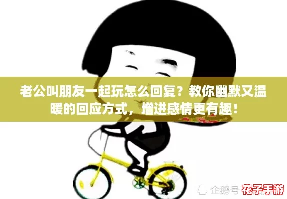 老公叫朋友一起玩怎么回复?教你幽默又温暖的回应方式,增进感情更有趣! 老公叫朋友一起玩怎么回复?教你幽默又温暖的回应方式,增进感情更有趣!