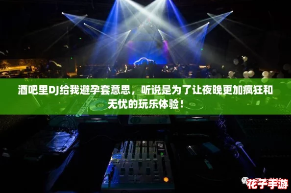酒吧里DJ给我避孕套意思，听说是为了让夜晚更加疯狂和无忧的玩乐体验！