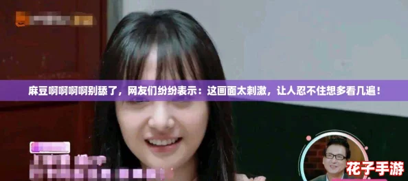 麻豆啊啊啊啊别舔了,网友们纷纷表示:这画面太刺激,让人忍不住想多看几遍! 麻豆啊啊啊啊别舔了,网友们纷纷表示:这画面太刺激,让人忍不住想多看几遍!