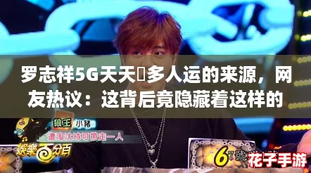 罗志祥5G天天奭多人运的来源,网友热议:这背后竟隐藏着这样的秘密! 罗志祥5G天天奭多人运的来源,网友热议:这背后竟隐藏着这样的秘密!