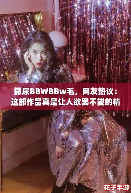 撒尿BBWBBw毛，网友热议：这部作品真是让人欲罢不能的精彩之作！