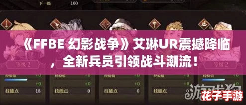 《FFBE 幻影战争》艾琳UR震撼降临，全新兵员引领战斗潮流！