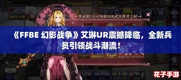 《FFBE 幻影战争》艾琳UR震撼降临，全新兵员引领战斗潮流！