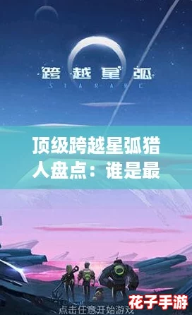 顶级跨越星弧猎人盘点：谁是最强英雄推荐榜首？