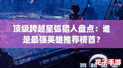 顶级跨越星弧猎人盘点：谁是最强英雄推荐榜首？