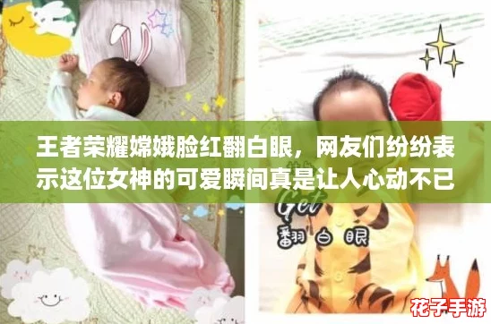 王者荣耀嫦娥脸红翻白眼，网友们纷纷表示这位女神的可爱瞬间真是让人心动不已！