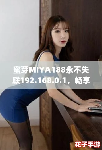 蜜芽MIYA188永不失联192.168.0.1，畅享无缝连接的网络体验，让你随时在线！