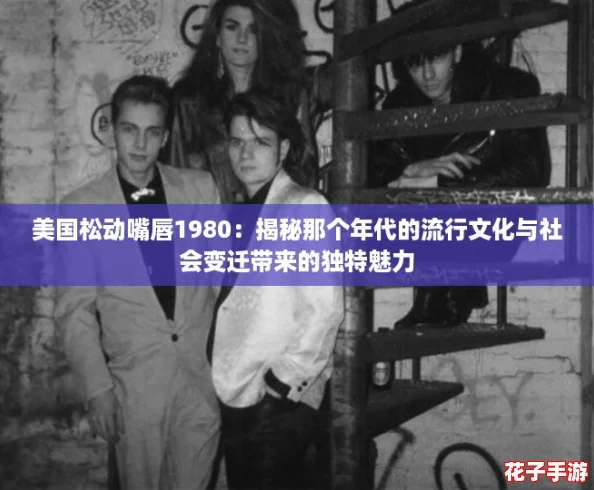 美国松动嘴唇1980:揭秘那个年代的流行文化与社会变迁带来的独特魅力 美国松动嘴唇1980:揭秘那个年代的流行文化与社会变迁带来的独特魅力