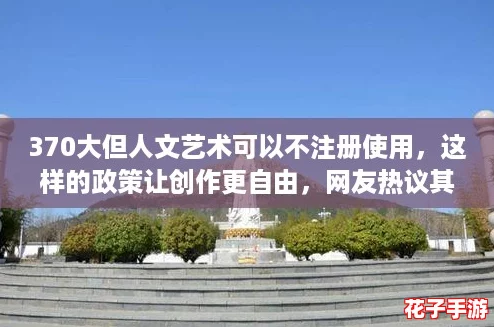 370大但人文艺术可以不注册使用，这样的政策让创作更自由，网友热议其利弊！
