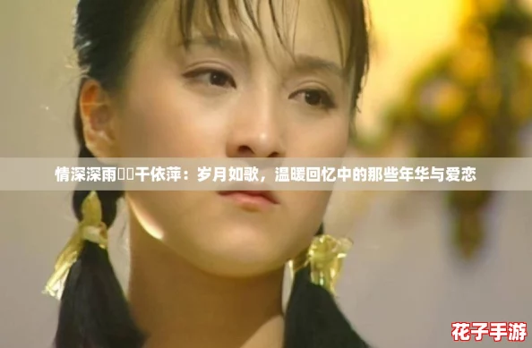 情深深雨濛濛干依萍：岁月如歌，温暖回忆中的那些年华与爱恋