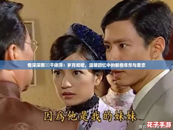 情深深雨濛濛干依萍:岁月如歌,温暖回忆中的那些年华与爱恋 情深深雨濛濛干依萍:岁月如歌,温暖回忆中的那些年华与爱恋