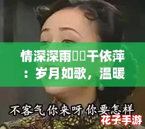 情深深雨濛濛干依萍:岁月如歌,温暖回忆中的那些年华与爱恋 情深深雨濛濛干依萍:岁月如歌,温暖回忆中的那些年华与爱恋