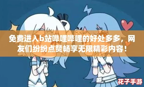 免费进入b站哔哩哔哩的好处多多，网友们纷纷点赞畅享无限精彩内容！