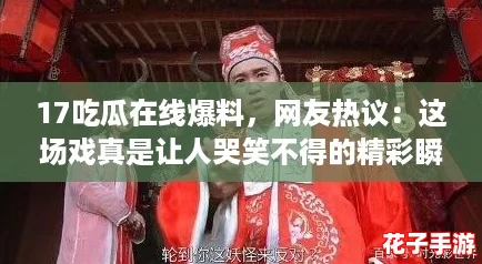 17吃瓜在线爆料，网友热议：这场戏真是让人哭笑不得的精彩瞬间！
