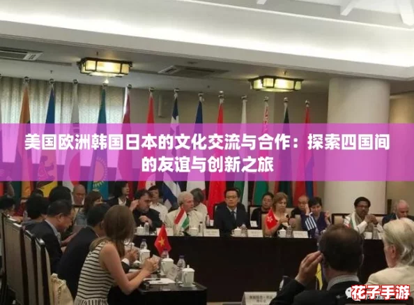 美国欧洲韩国日本的文化交流与合作：探索四国间的友谊与创新之旅