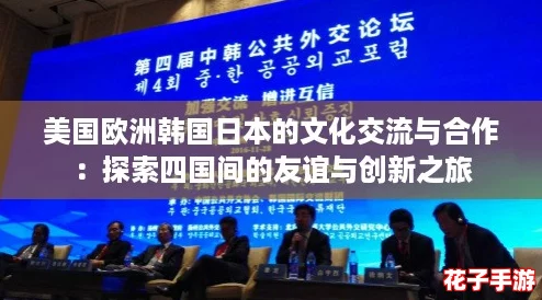 美国欧洲韩国日本的文化交流与合作：探索四国间的友谊与创新之旅