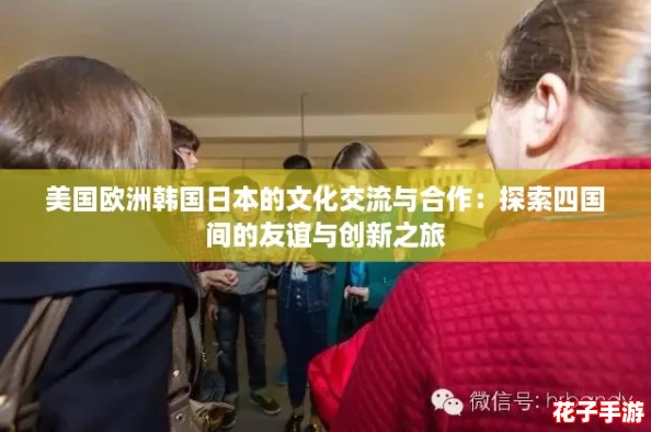 美国欧洲韩国日本的文化交流与合作：探索四国间的友谊与创新之旅