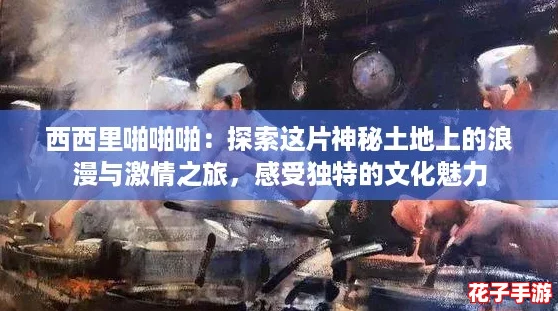 西西里啪啪啪：探索这片神秘土地上的浪漫与激情之旅，感受独特的文化魅力