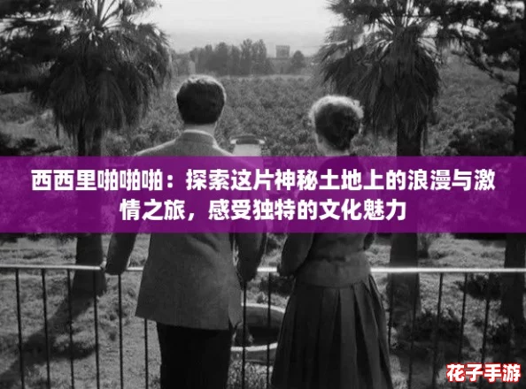 西西里啪啪啪：探索这片神秘土地上的浪漫与激情之旅，感受独特的文化魅力