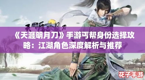 《天涯明月刀》手游丐帮身份选择攻略:江湖角色深度解析与推荐 《天涯明月刀》手游丐帮身份选择攻略:江湖角色深度解析与推荐