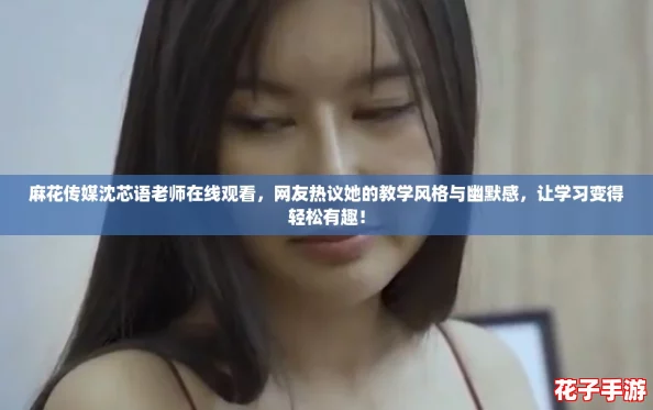 麻花传媒沈芯语老师在线观看，网友热议她的教学风格与幽默感，让学习变得轻松有趣！