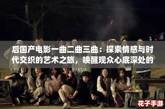 后国产电影一曲二曲三曲：探索情感与时代交织的艺术之旅，唤醒观众心底深处的共鸣