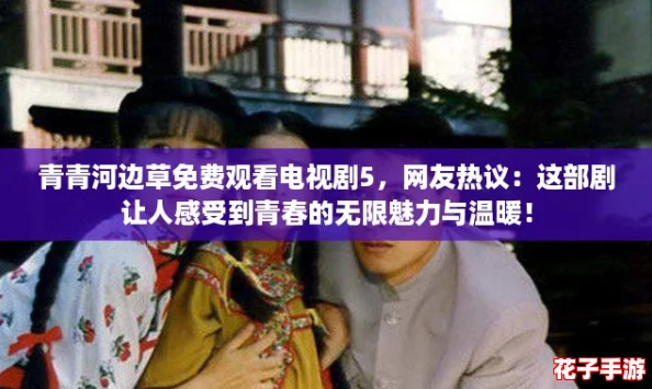青青河边草免费观看电视剧5,网友热议:这部剧让人感受到青春的无限魅力与温暖! 青青河边草免费观看电视剧5,网友热议:这部剧让人感受到青春的无限魅力与温暖!