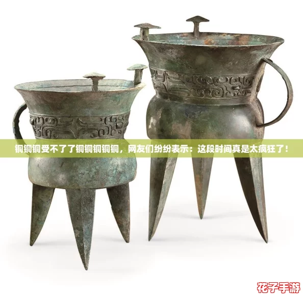 铜铜铜受不了了铜铜铜铜铜，网友们纷纷表示：这段时间真是太疯狂了！