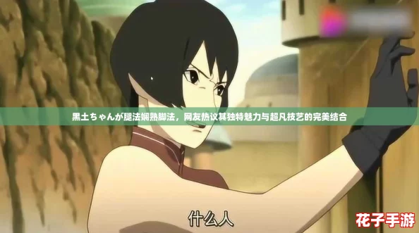 黑土ちゃんが腿法娴熟脚法，网友热议其独特魅力与超凡技艺的完美结合