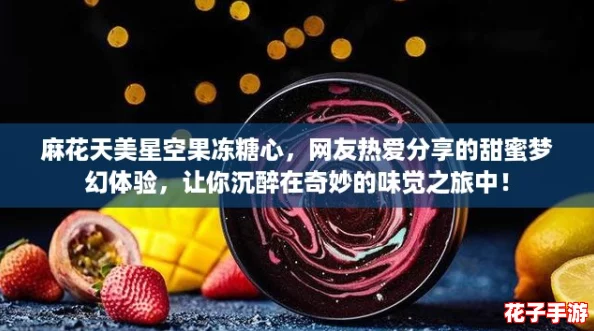 麻花天美星空果冻糖心，网友热爱分享的甜蜜梦幻体验，让你沉醉在奇妙的味觉之旅中！