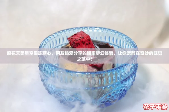 麻花天美星空果冻糖心，网友热爱分享的甜蜜梦幻体验，让你沉醉在奇妙的味觉之旅中！