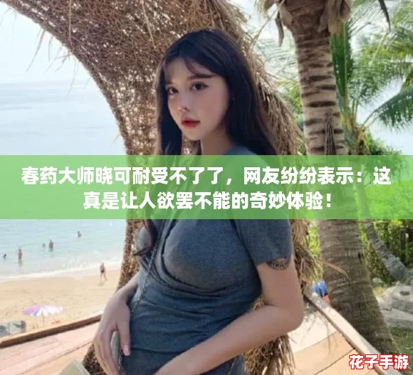 春药大师晓可耐受不了了，网友纷纷表示：这真是让人欲罢不能的奇妙体验！