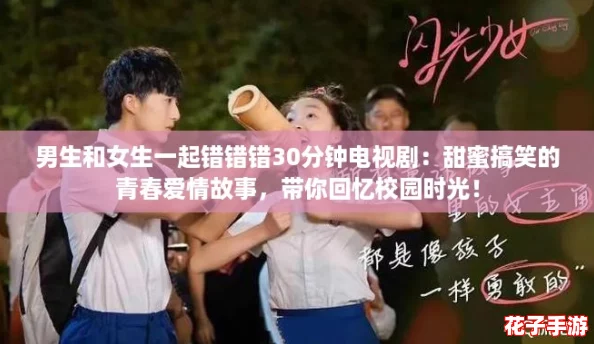 男生和女生一起错错错30分钟电视剧：甜蜜搞笑的青春爱情故事，带你回忆校园时光！