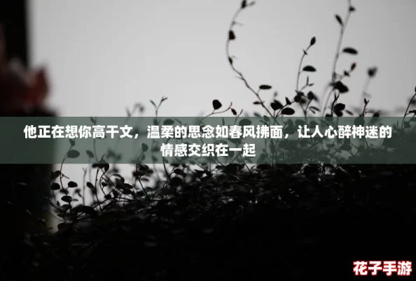 他正在想你高干文，温柔的思念如春风拂面，让人心醉神迷的情感交织在一起