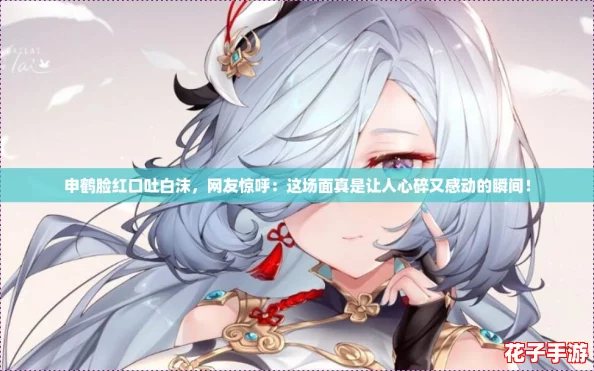 申鹤脸红口吐白沫，网友惊呼：这场面真是让人心碎又感动的瞬间！