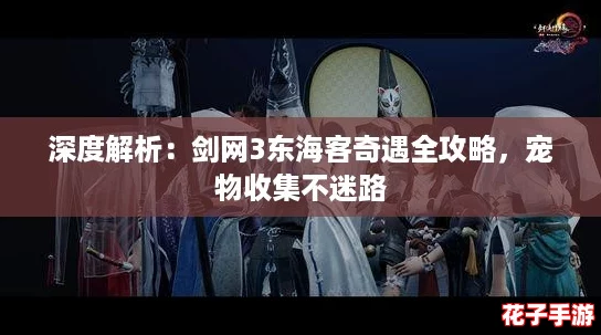 深度解析：剑网3东海客奇遇全攻略，宠物收集不迷路